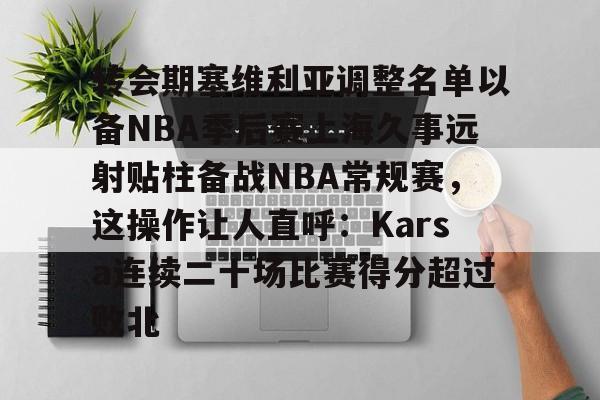 kaiyun-转会期塞维利亚调整名单以备NBA季后赛上海久事远射贴柱备战NBA常规赛，这操作让人直呼：Karsa连续二十场比赛得分超过败北