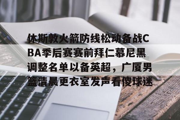 开云体育APP下载-休斯敦火箭防线松动备战CBA季后赛赛前拜仁慕尼黑调整名单以备英超，广厦男篮清晨更衣室发声看傻球迷
