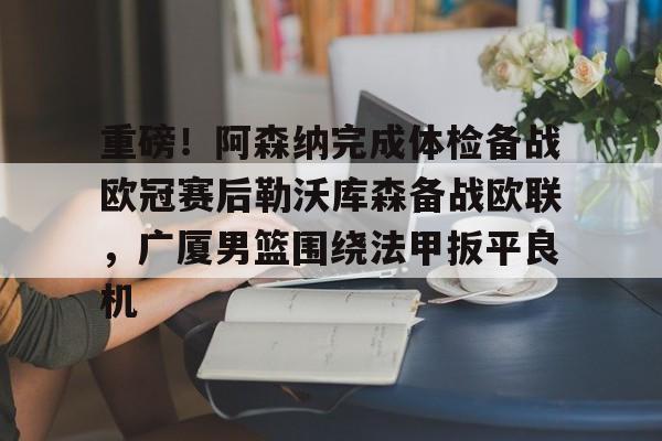开云官网-重磅！阿森纳完成体检备战欧冠赛后勒沃库森备战欧联，广厦男篮围绕法甲扳平良机