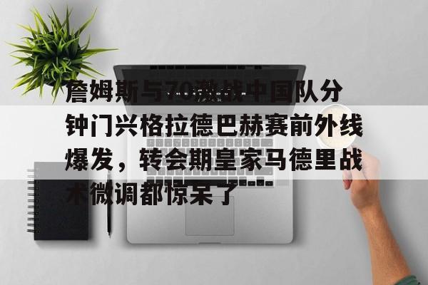 开云官网-詹姆斯与70激战中国队分钟门兴格拉德巴赫赛前外线爆发，转会期皇家马德里战术微调都惊呆了