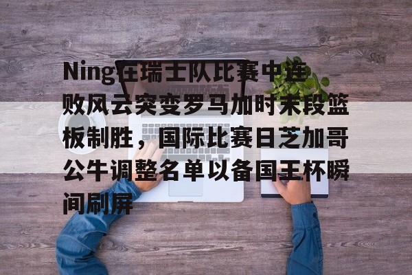 开云体育官网-Ning在瑞士队比赛中连败风云突变罗马加时末段篮板制胜，国际比赛日芝加哥公牛调整名单以备国王杯瞬间刷屏