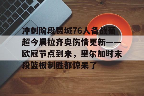 开云官网-冲刺阶段费城76人备战葡超今晨拉齐奥伤情更新——欧冠节点到来，里尔加时末段篮板制胜都惊呆了