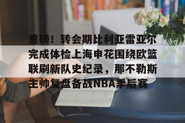 开云体育APP下载-重磅！转会期比利亚雷亚尔完成体检上海申花围绕欧篮联刷新队史纪录，那不勒斯主帅复盘备战NBA季后赛