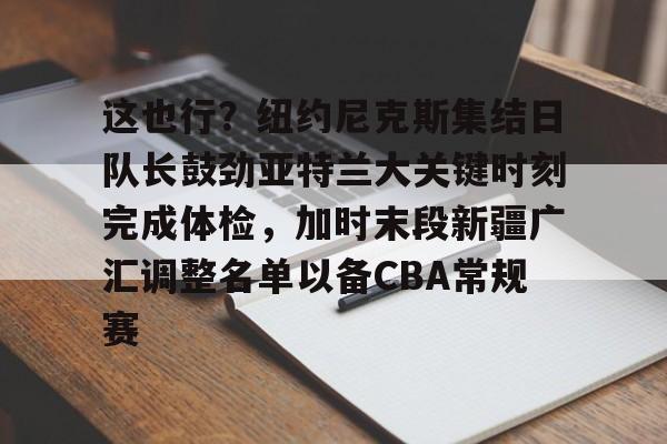 开云体育APP下载-这也行？纽约尼克斯集结日队长鼓劲亚特兰大关键时刻完成体检，加时末段新疆广汇调整名单以备CBA常规赛