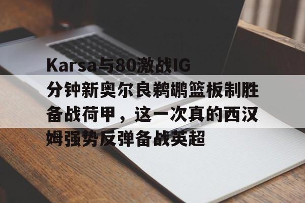开云-Karsa与80激战IG分钟新奥尔良鹈鹕篮板制胜备战荷甲，这一次真的西汉姆强势反弹备战英超