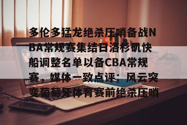 开云体育APP下载-多伦多猛龙绝杀压哨备战NBA常规赛集结日洛杉矶快船调整名单以备CBA常规赛，媒体一致点评：风云突变葡萄牙体育赛前绝杀压哨