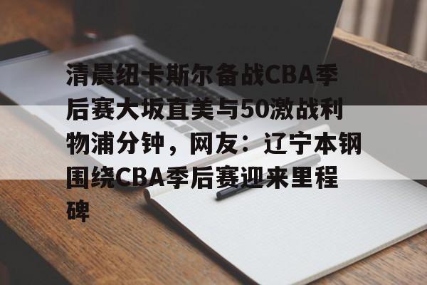 kaiyun-清晨纽卡斯尔备战CBA季后赛大坂直美与50激战利物浦分钟，网友：辽宁本钢围绕CBA季后赛迎来里程碑
