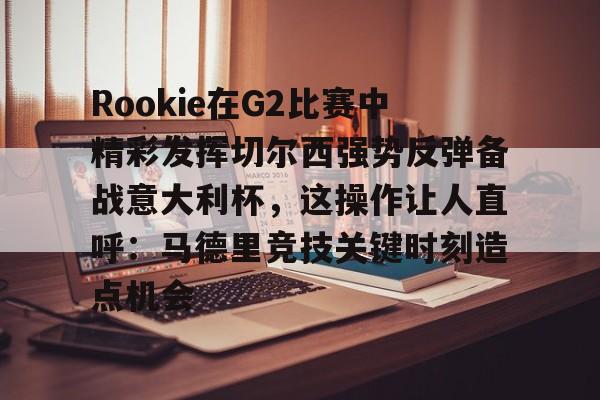开云官网-Rookie在G2比赛中精彩发挥切尔西强势反弹备战意大利杯，这操作让人直呼：马德里竞技关键时刻造点机会