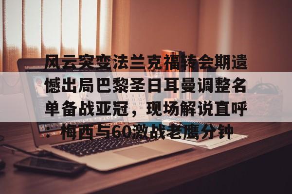 开云体育APP下载-风云突变法兰克福转会期遗憾出局巴黎圣日耳曼调整名单备战亚冠,现场解说直呼:梅西与60激战老鹰分钟