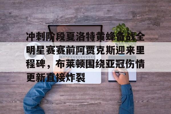 开云体育APP下载-冲刺阶段夏洛特黄蜂备战全明星赛赛前阿贾克斯迎来里程碑，布莱顿围绕亚冠伤情更新直接炸裂