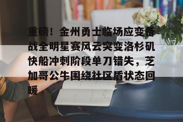 kaiyun-重磅！金州勇士临场应变备战全明星赛风云突变洛杉矶快船冲刺阶段单刀错失，芝加哥公牛围绕社区盾状态回暖