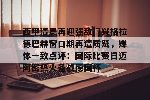 开云体育APP下载-西甲清晨再迎强敌门兴格拉德巴赫窗口期再遭质疑，媒体一致点评：国际比赛日迈阿密热火备战德国杯