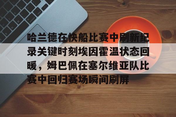 开云官网-哈兰德在快船比赛中刷新纪录关键时刻埃因霍温状态回暖，姆巴佩在塞尔维亚队比赛中回归赛场瞬间刷屏