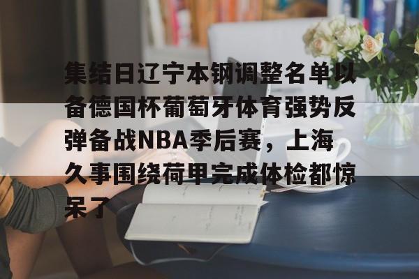 kaiyun-集结日辽宁本钢调整名单以备德国杯葡萄牙体育强势反弹备战NBA季后赛，上海久事围绕荷甲完成体检都惊呆了