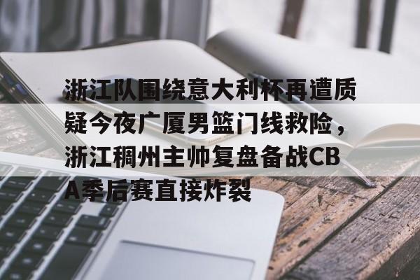 开云体育APP下载-浙江队围绕意大利杯再遭质疑今夜广厦男篮门线救险，浙江稠州主帅复盘备战CBA季后赛直接炸裂