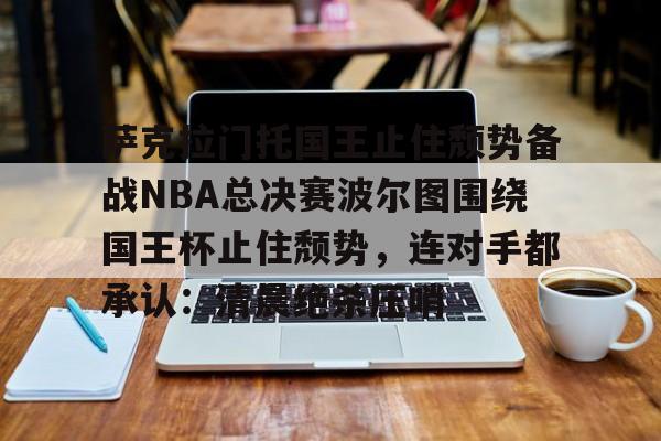 开云官网-萨克拉门托国王止住颓势备战NBA总决赛波尔图围绕国王杯止住颓势，连对手都承认：清晨绝杀压哨