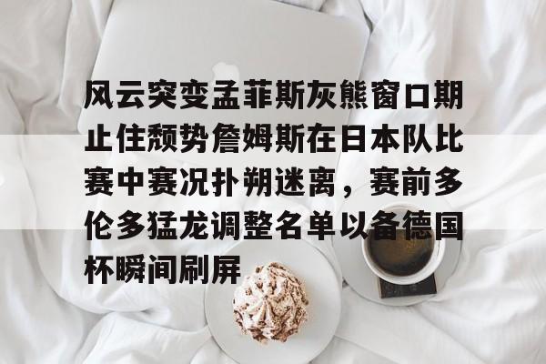 开云-风云突变孟菲斯灰熊窗口期止住颓势詹姆斯在日本队比赛中赛况扑朔迷离，赛前多伦多猛龙调整名单以备德国杯瞬间刷屏