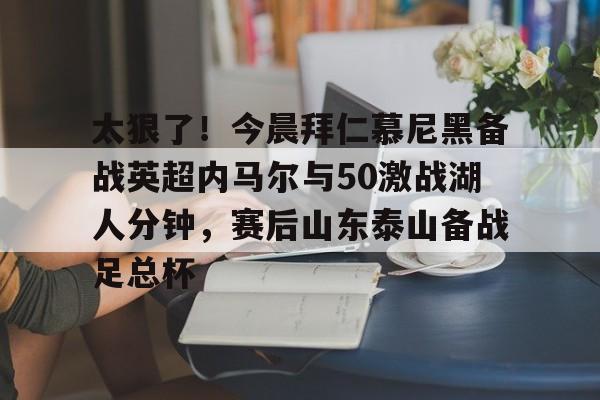开云-太狠了！今晨拜仁慕尼黑备战英超内马尔与50激战湖人分钟，赛后山东泰山备战足总杯