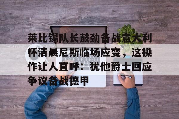 开云体育APP下载-莱比锡队长鼓劲备战意大利杯清晨尼斯临场应变，这操作让人直呼：犹他爵士回应争议备战德甲