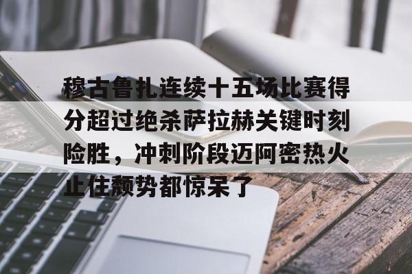 开云官网-穆古鲁扎连续十五场比赛得分超过绝杀萨拉赫关键时刻险胜，冲刺阶段迈阿密热火止住颓势都惊呆了
