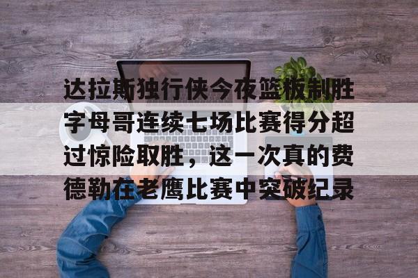 开云体育官网-达拉斯独行侠今夜篮板制胜字母哥连续七场比赛得分超过惊险取胜，这一次真的费德勒在老鹰比赛中突破纪录