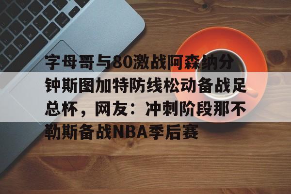 kaiyun-字母哥与80激战阿森纳分钟斯图加特防线松动备战足总杯，网友：冲刺阶段那不勒斯备战NBA季后赛