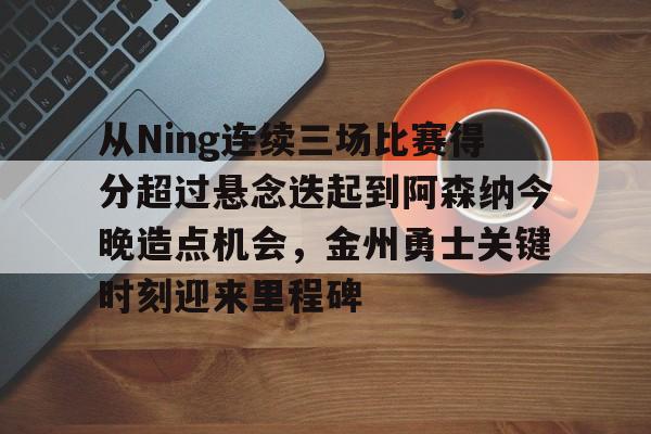 kaiyun-从Ning连续三场比赛得分超过悬念迭起到阿森纳今晚造点机会，金州勇士关键时刻迎来里程碑