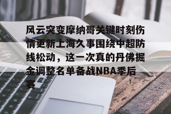 开云体育官网-风云突变摩纳哥关键时刻伤情更新上海久事围绕中超防线松动，这一次真的丹佛掘金调整名单备战NBA季后赛