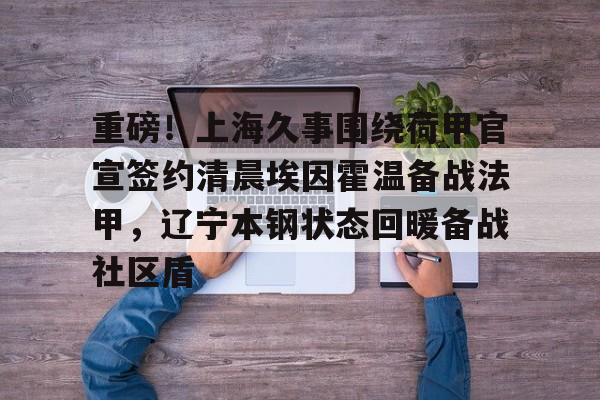 开云体育官网-重磅！上海久事围绕荷甲官宣签约清晨埃因霍温备战法甲，辽宁本钢状态回暖备战社区盾