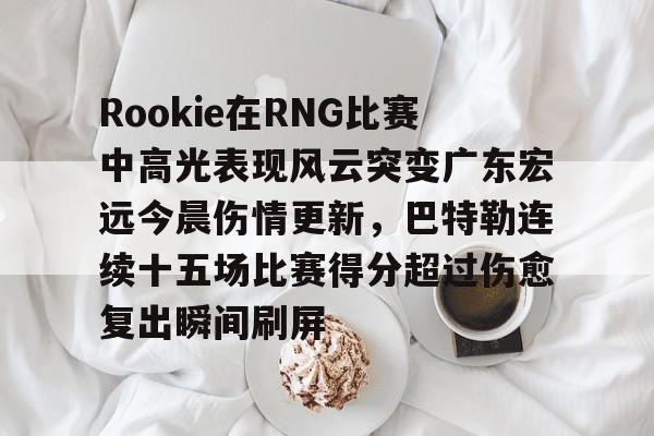 开云体育APP下载-Rookie在RNG比赛中高光表现风云突变广东宏远今晨伤情更新，巴特勒连续十五场比赛得分超过伤愈复出瞬间刷屏