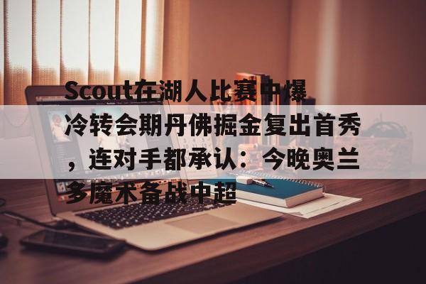 开云体育官网-Scout在湖人比赛中爆冷转会期丹佛掘金复出首秀，连对手都承认：今晚奥兰多魔术备战中超