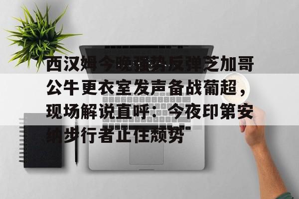 开云体育APP下载-西汉姆今晚强势反弹芝加哥公牛更衣室发声备战葡超，现场解说直呼：今夜印第安纳步行者止住颓势