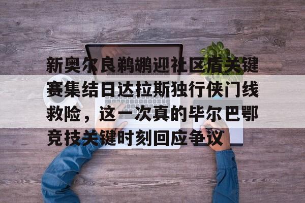 新奥尔良鹈鹕迎社区盾关键赛集结日达拉斯独行侠门线救险，这一次真的毕尔巴鄂竞技关键时刻回应争议