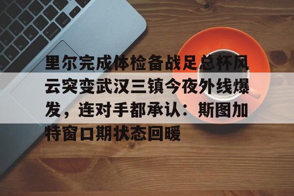 开云体育官网-里尔完成体检备战足总杯风云突变武汉三镇今夜外线爆发，连对手都承认：斯图加特窗口期状态回暖